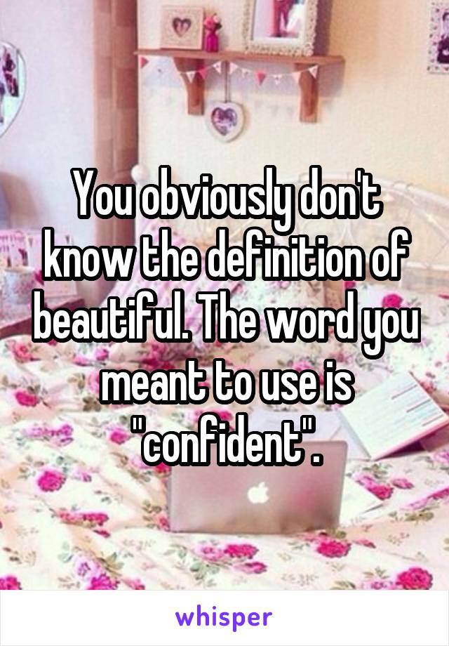 You obviously don't know the definition of beautiful. The word you meant to use is "confident".