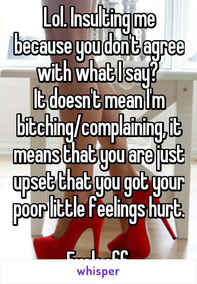 Lol. Insulting me because you don't agree with what I say? 
It doesn't mean I'm bitching/complaining, it means that you are just upset that you got your poor little feelings hurt. 
Fuck off.