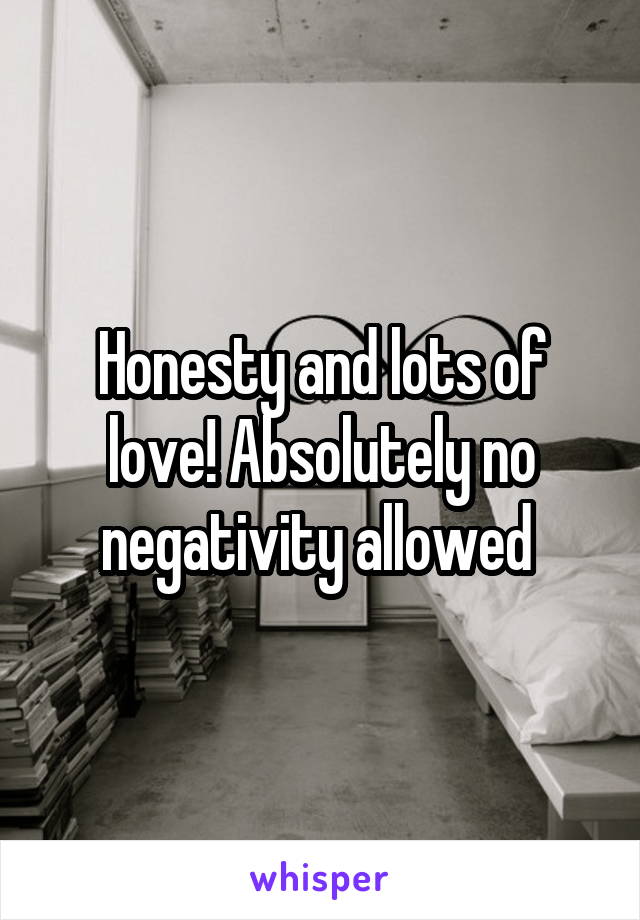 Honesty and lots of love! Absolutely no negativity allowed 