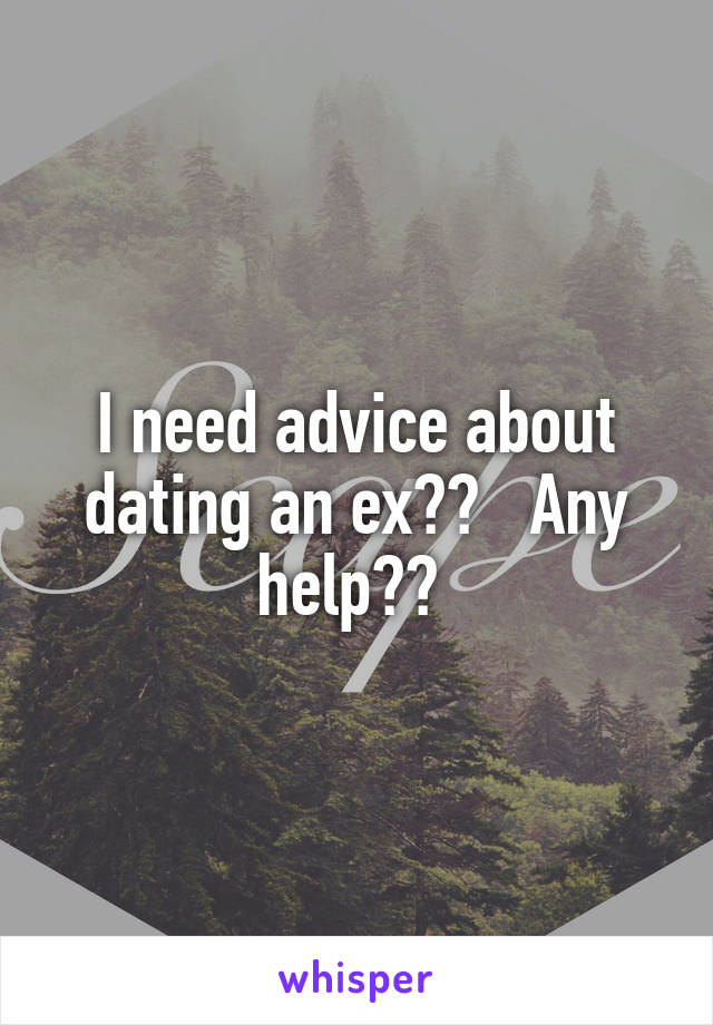 I need advice about dating an ex??   Any help?? 