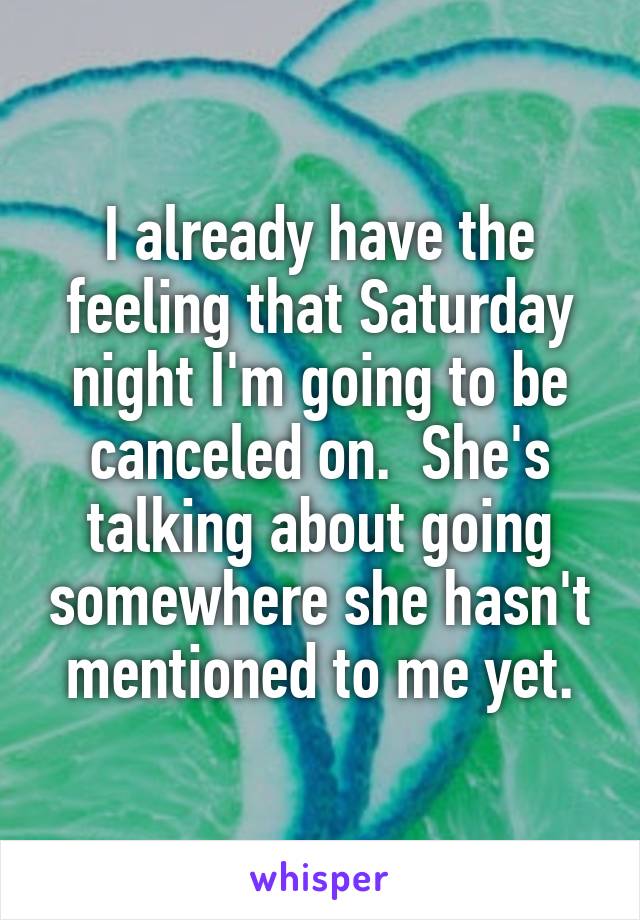 I already have the feeling that Saturday night I'm going to be canceled on.  She's talking about going somewhere she hasn't mentioned to me yet.