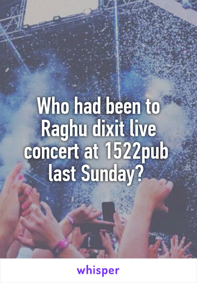 Who had been to Raghu dixit live concert at 1522pub  last Sunday? 