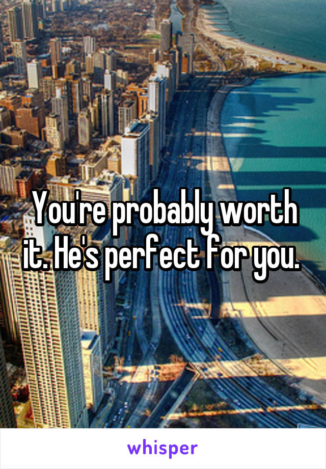 You're probably worth it. He's perfect for you. 