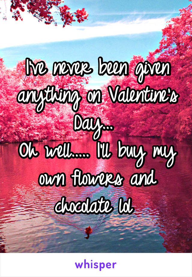 I've never been given anything on Valentine's Day... 
Oh well..... I'll buy my own flowers and chocolate lol 