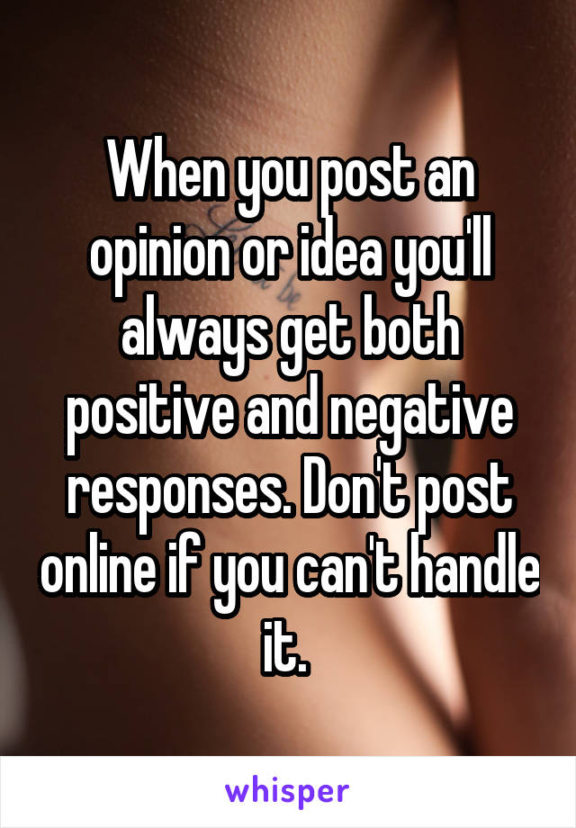 When you post an opinion or idea you'll always get both positive and negative responses. Don't post online if you can't handle it. 