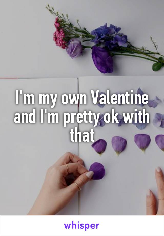 I'm my own Valentine and I'm pretty ok with that