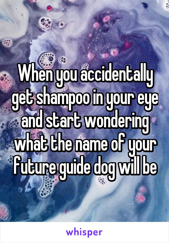 When you accidentally get shampoo in your eye and start wondering what the name of your future guide dog will be