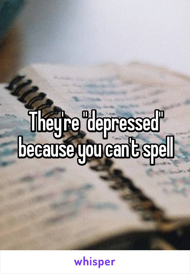 They're "depressed" because you can't spell