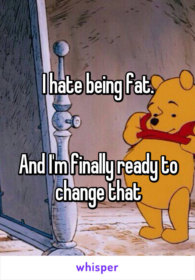 I hate being fat.


And I'm finally ready to change that
