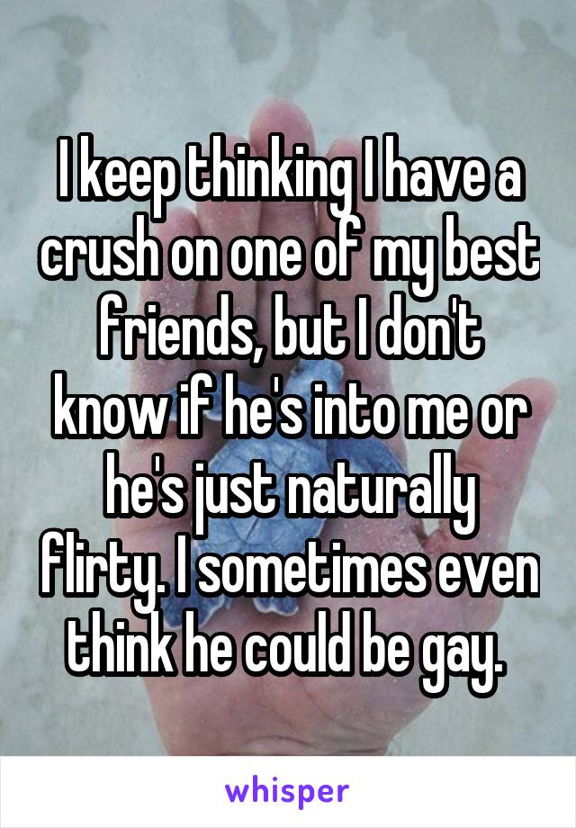I keep thinking I have a crush on one of my best friends, but I don't know if he's into me or he's just naturally flirty. I sometimes even think he could be gay. 
