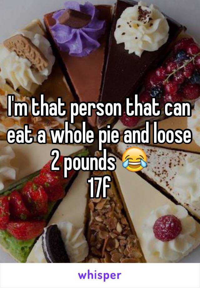 I'm that person that can eat a whole pie and loose 2 pounds 😂 
17f