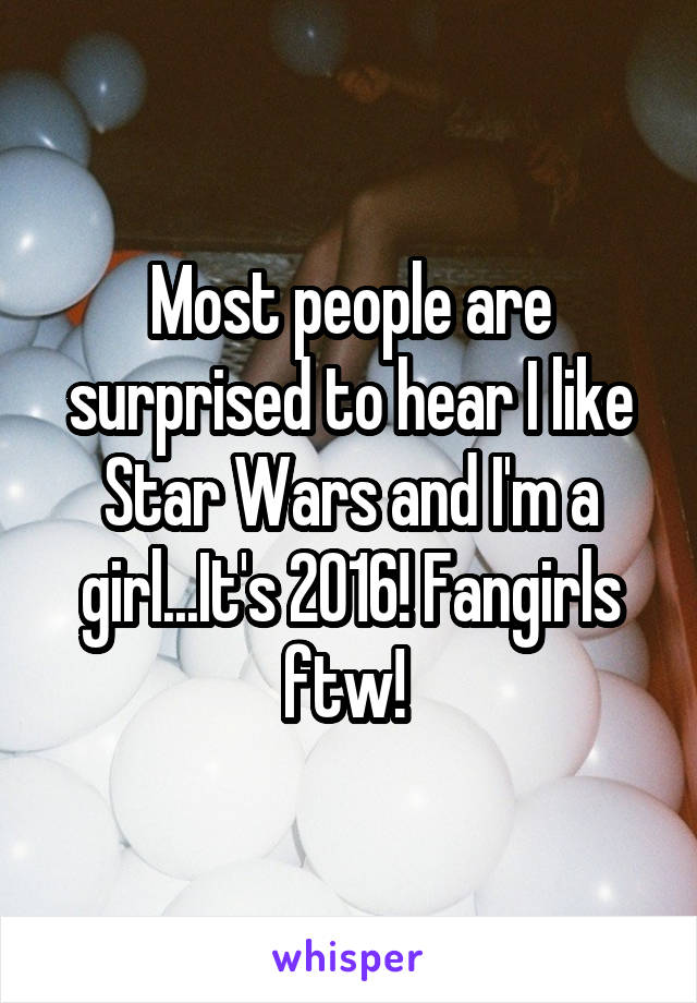 Most people are surprised to hear I like Star Wars and I'm a girl...It's 2016! Fangirls ftw! 
