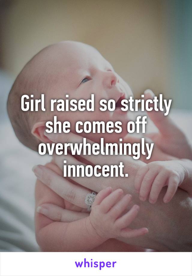 Girl raised so strictly she comes off overwhelmingly innocent.