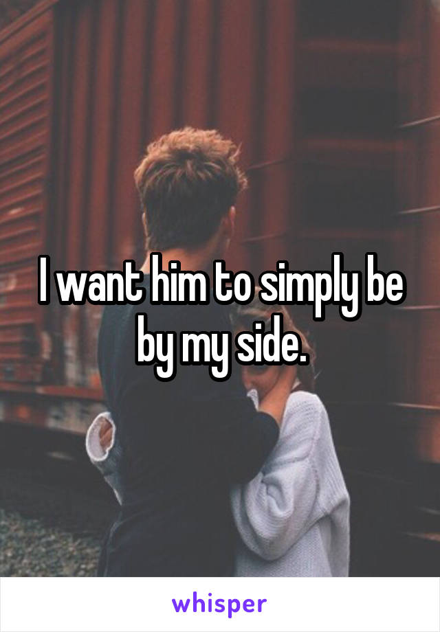 I want him to simply be by my side.