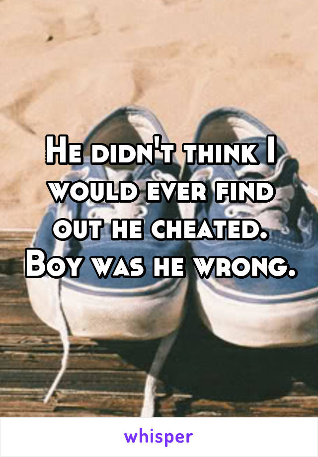 He didn't think I would ever find out he cheated. Boy was he wrong. 