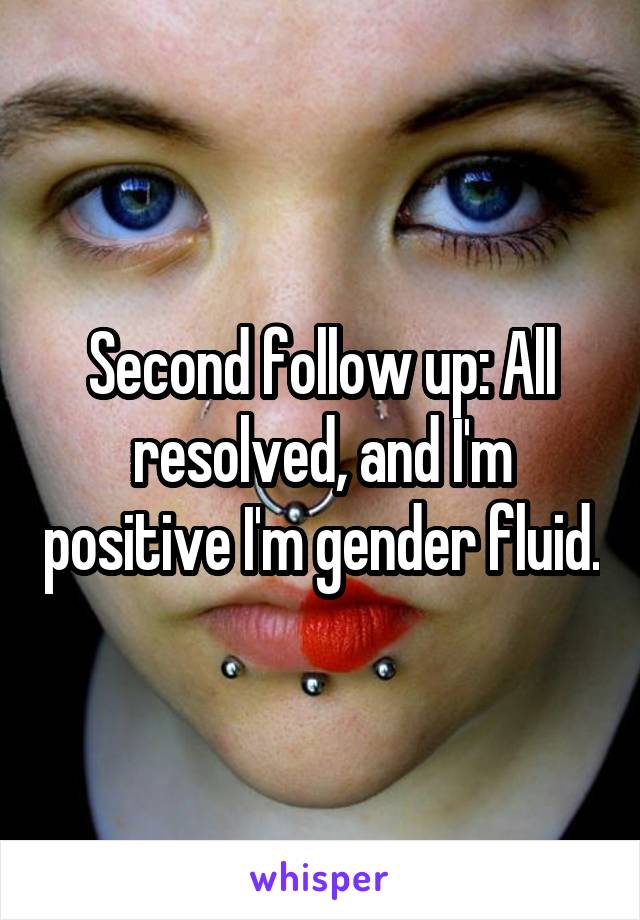 Second follow up: All resolved, and I'm positive I'm gender fluid.