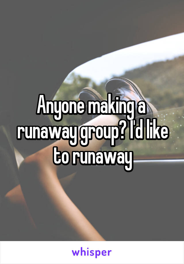 Anyone making a  runaway group? I'd like to runaway