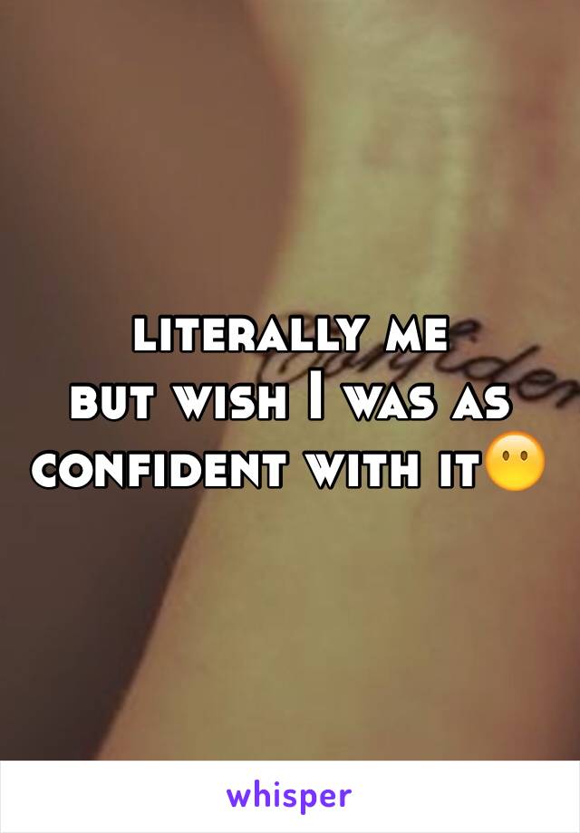 literally me 
but wish I was as confident with it😶
