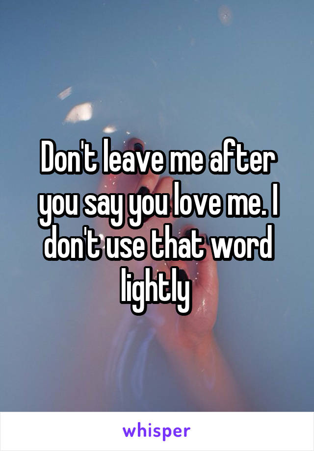 Don't leave me after you say you love me. I don't use that word lightly 