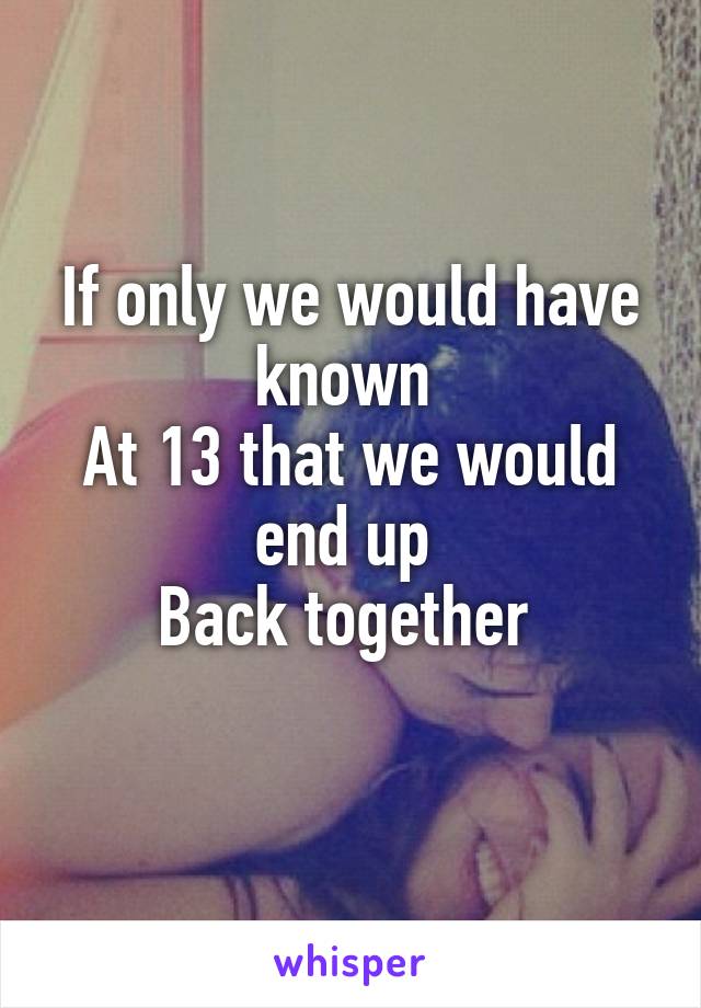 If only we would have known 
At 13 that we would end up 
Back together 
