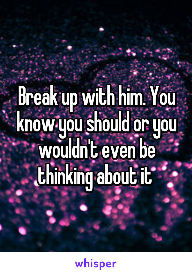 Break up with him. You know you should or you wouldn't even be thinking about it 