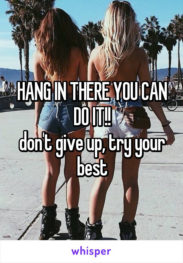 HANG IN THERE YOU CAN DO IT!!
don't give up, try your best