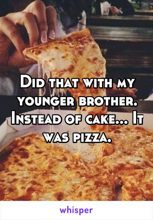 Did that with my younger brother. Instead of cake... It was pizza.