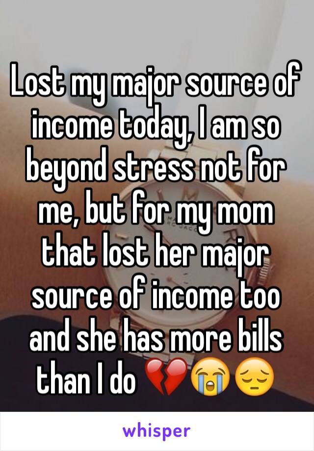 Lost my major source of income today, I am so beyond stress not for me, but for my mom that lost her major source of income too and she has more bills than I do 💔😭😔