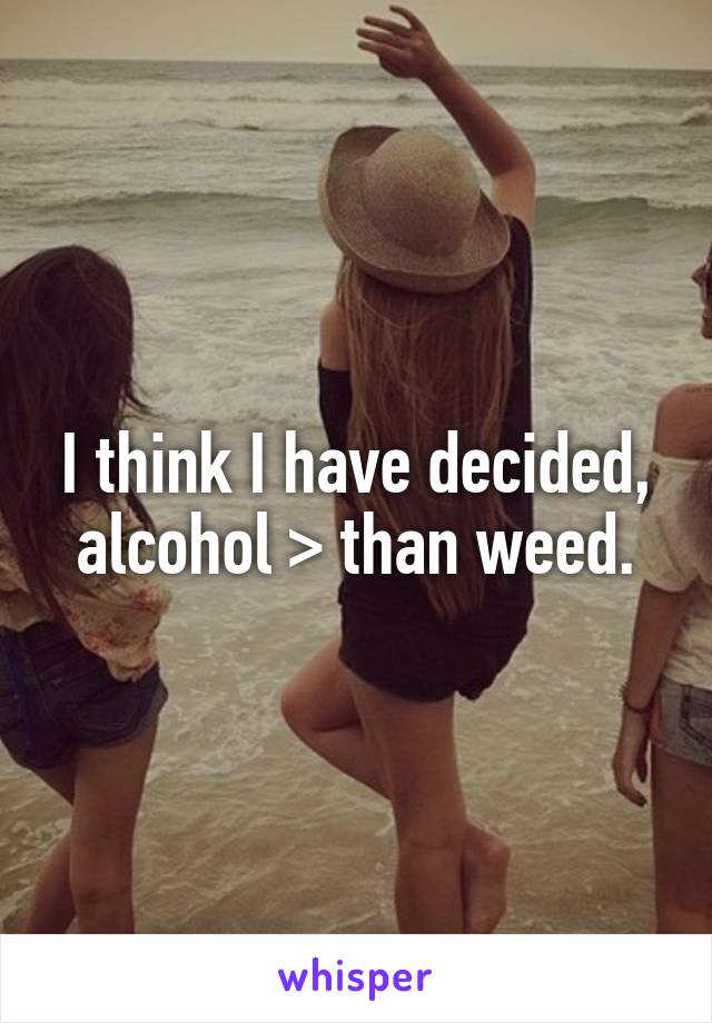 I think I have decided, alcohol > than weed.