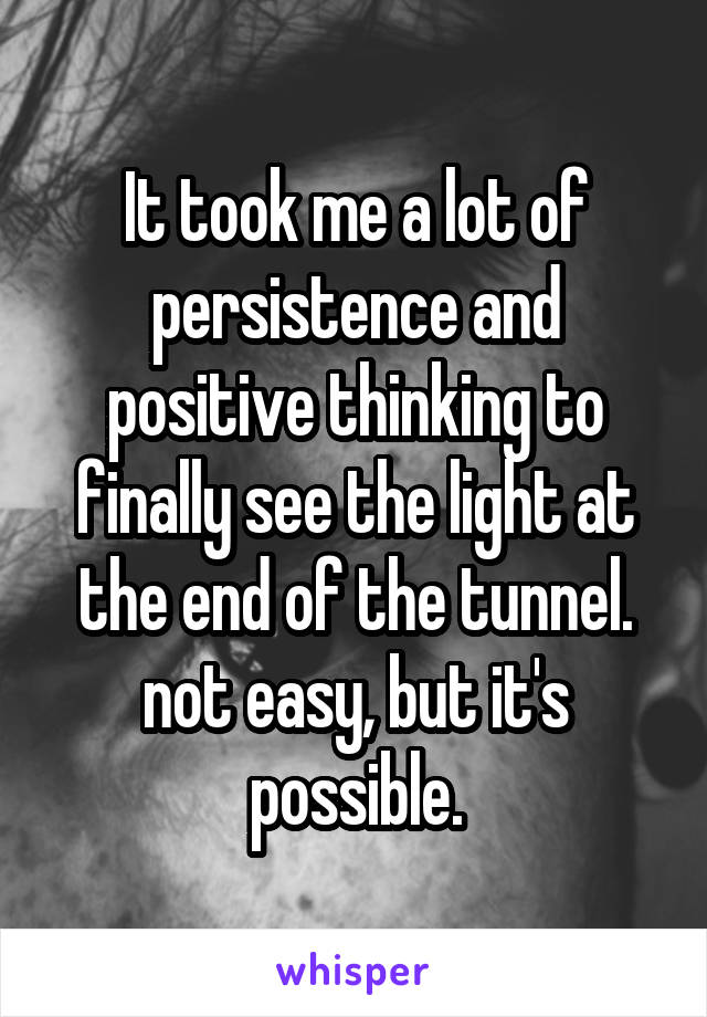 It took me a lot of persistence and positive thinking to finally see the light at the end of the tunnel. not easy, but it's possible.