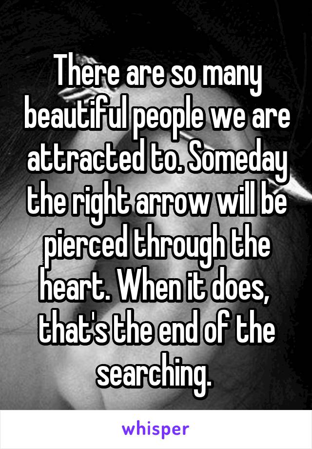 There are so many beautiful people we are attracted to. Someday the right arrow will be pierced through the heart. When it does,  that's the end of the searching. 
