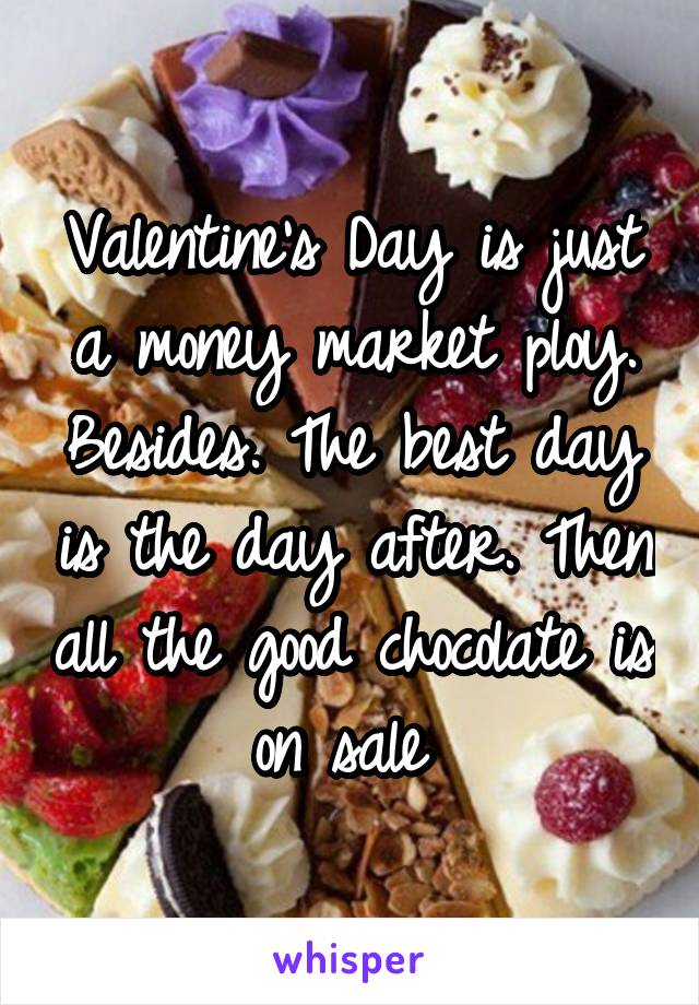 Valentine's Day is just a money market ploy. Besides. The best day is the day after. Then all the good chocolate is on sale 