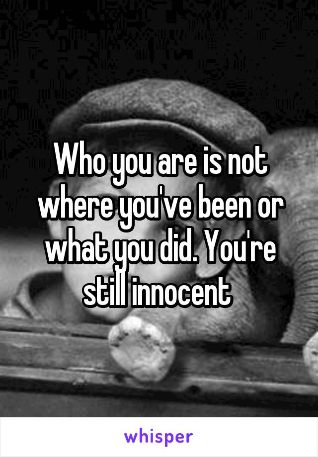 Who you are is not where you've been or what you did. You're still innocent 