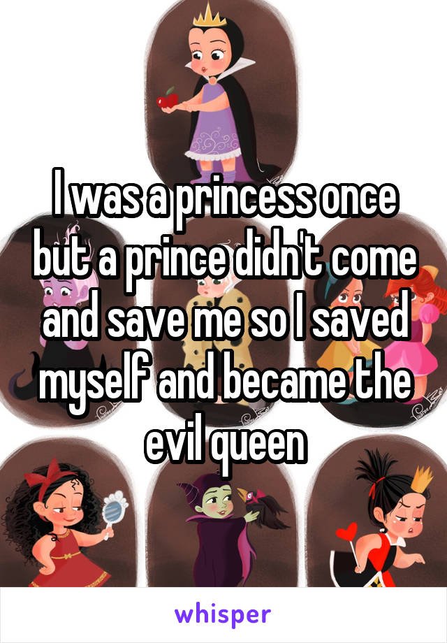I was a princess once but a prince didn't come and save me so I saved myself and became the evil queen