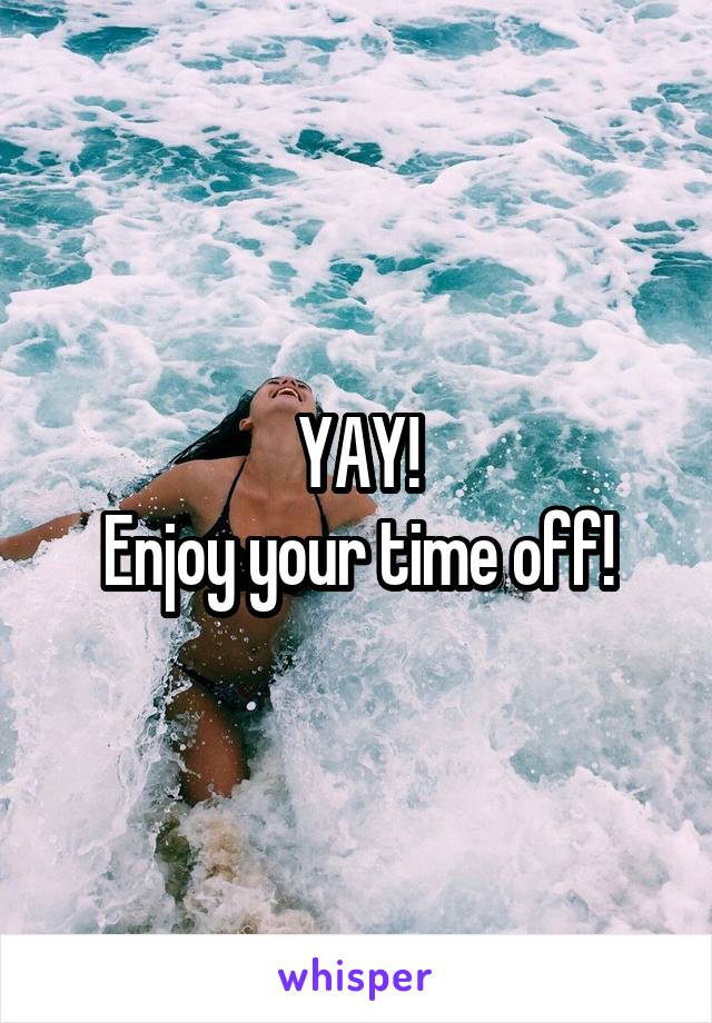 YAY!
Enjoy your time off!