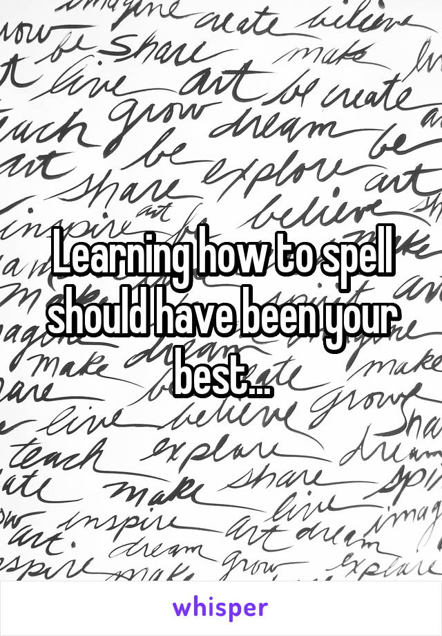 Learning how to spell should have been your best...