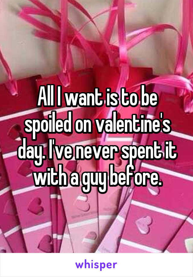 All I want is to be spoiled on valentine's day. I've never spent it with a guy before.