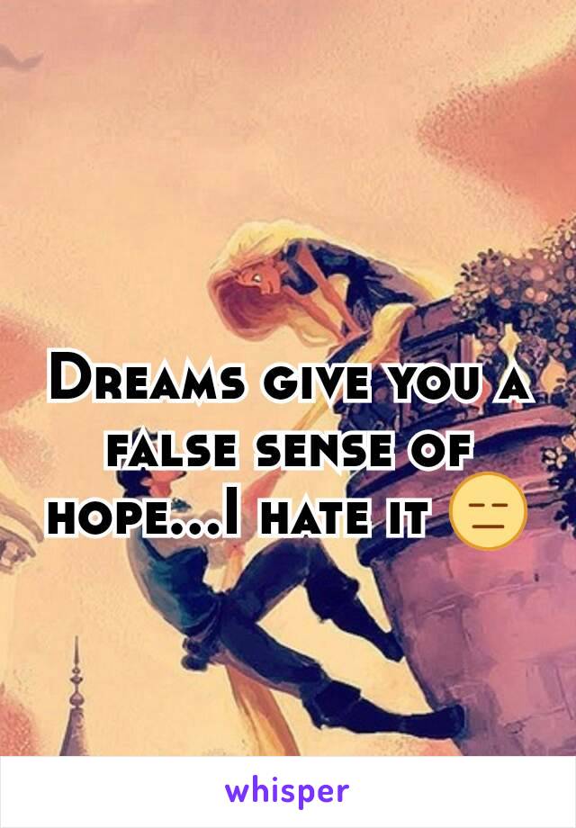 Dreams give you a false sense of hope...I hate it 😑