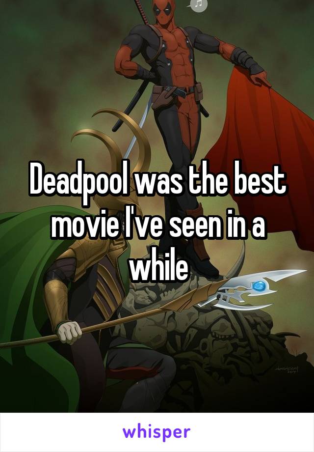 Deadpool was the best movie I've seen in a while