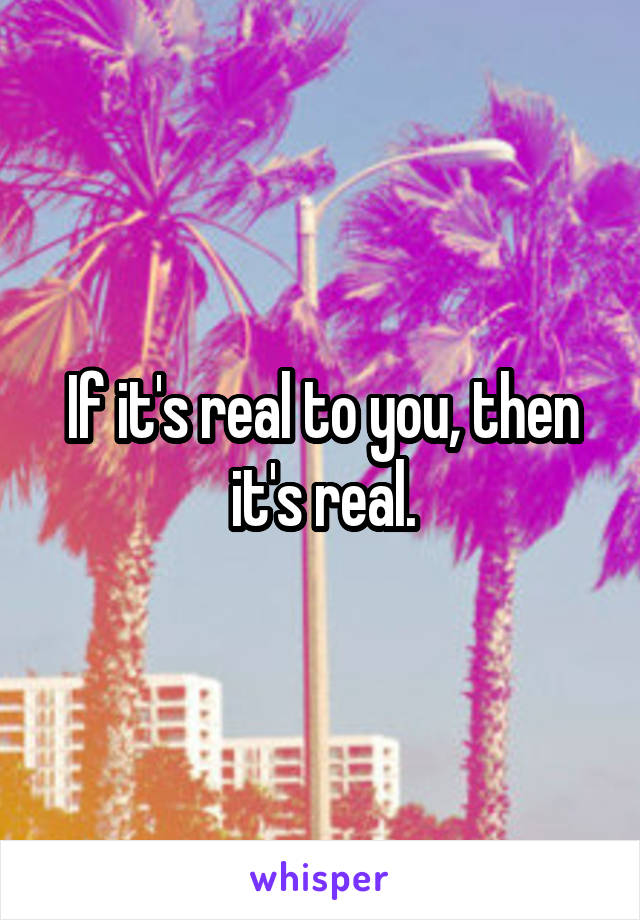 If it's real to you, then it's real.