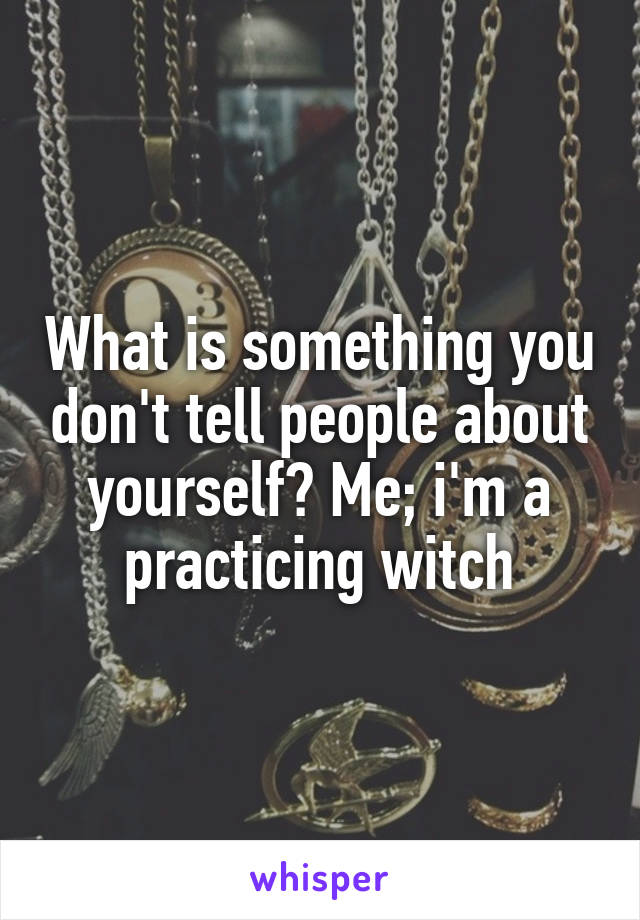 What is something you don't tell people about yourself? Me; i'm a practicing witch