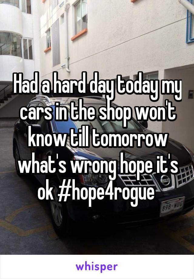 Had a hard day today my cars in the shop won't know till tomorrow what's wrong hope it's ok #hope4rogue 