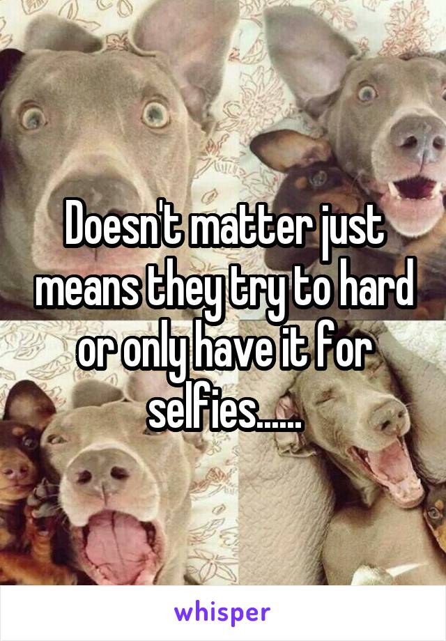 Doesn't matter just means they try to hard or only have it for selfies......