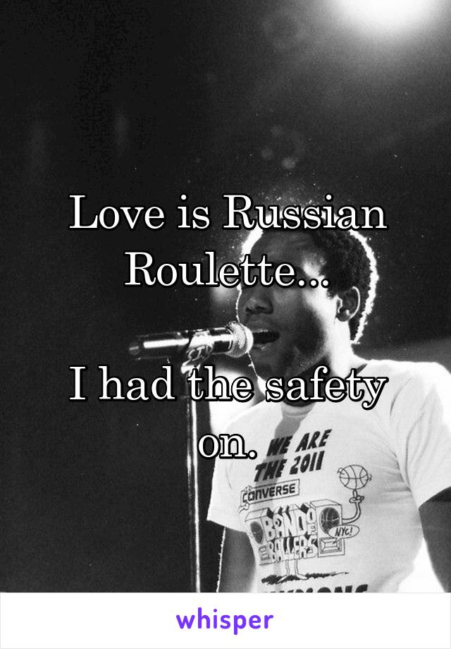 Love is Russian Roulette...

I had the safety on.