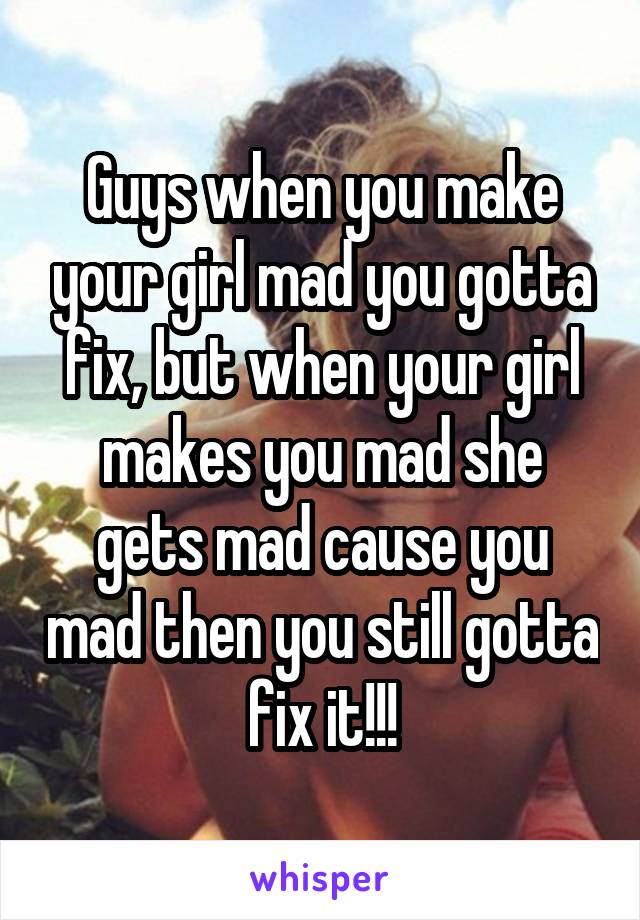 Guys when you make your girl mad you gotta fix, but when your girl makes you mad she gets mad cause you mad then you still gotta fix it!!!