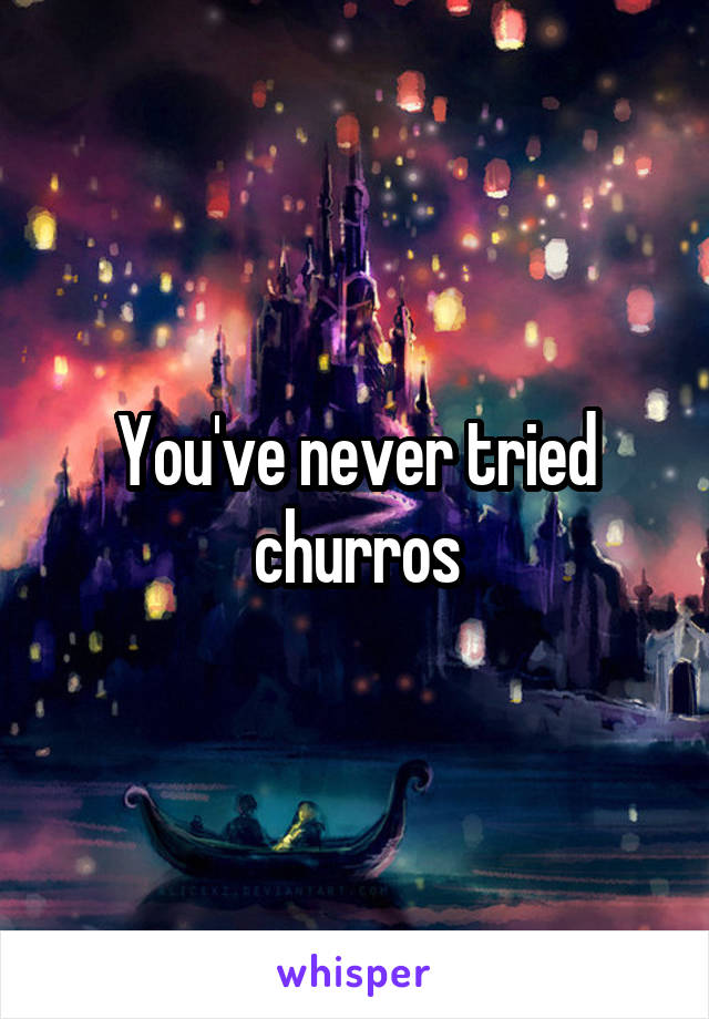 You've never tried churros