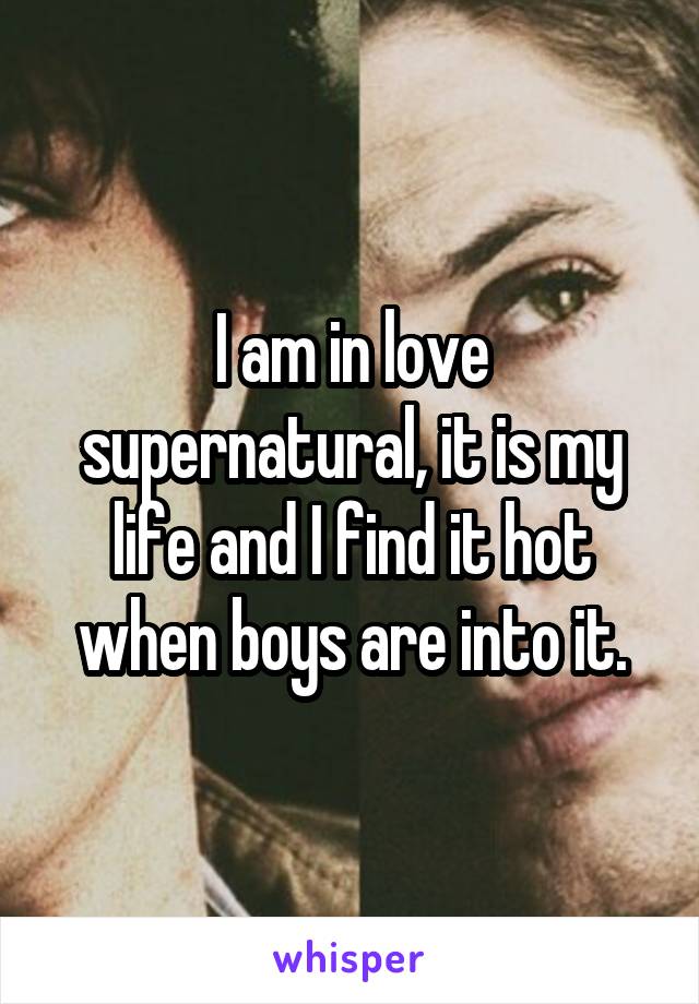 I am in love supernatural, it is my life and I find it hot when boys are into it.