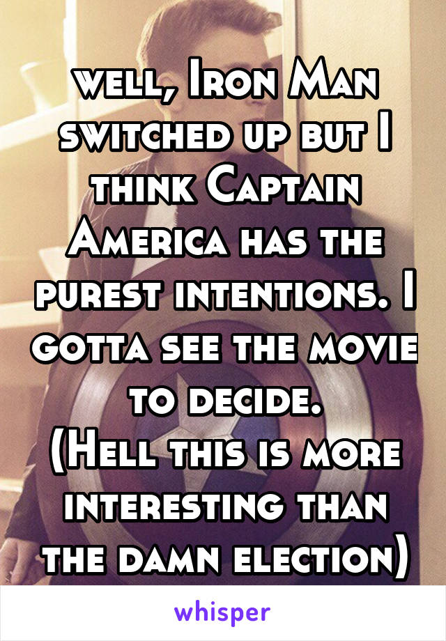 well, Iron Man switched up but I think Captain America has the purest intentions. I gotta see the movie to decide.
(Hell this is more interesting than the damn election)