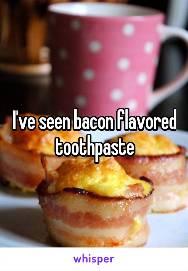 I've seen bacon flavored toothpaste