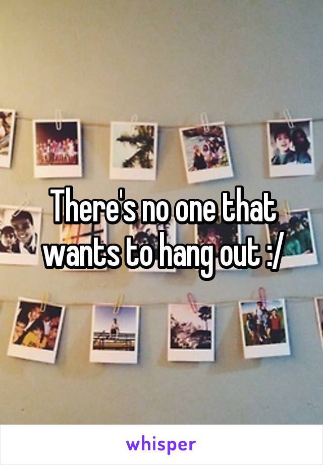 There's no one that wants to hang out :/